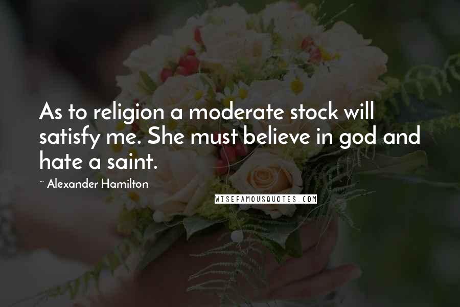 Alexander Hamilton Quotes: As to religion a moderate stock will satisfy me. She must believe in god and hate a saint.