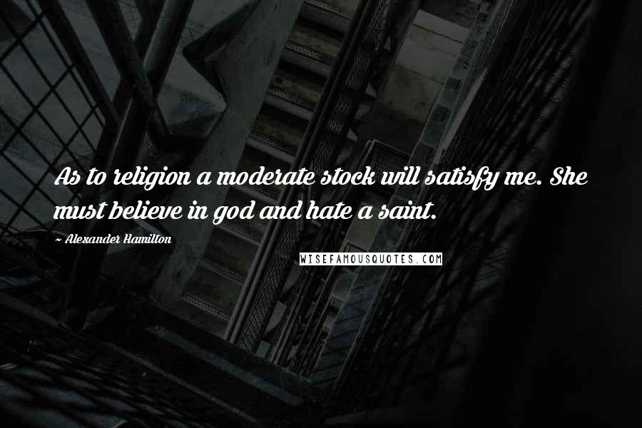 Alexander Hamilton Quotes: As to religion a moderate stock will satisfy me. She must believe in god and hate a saint.