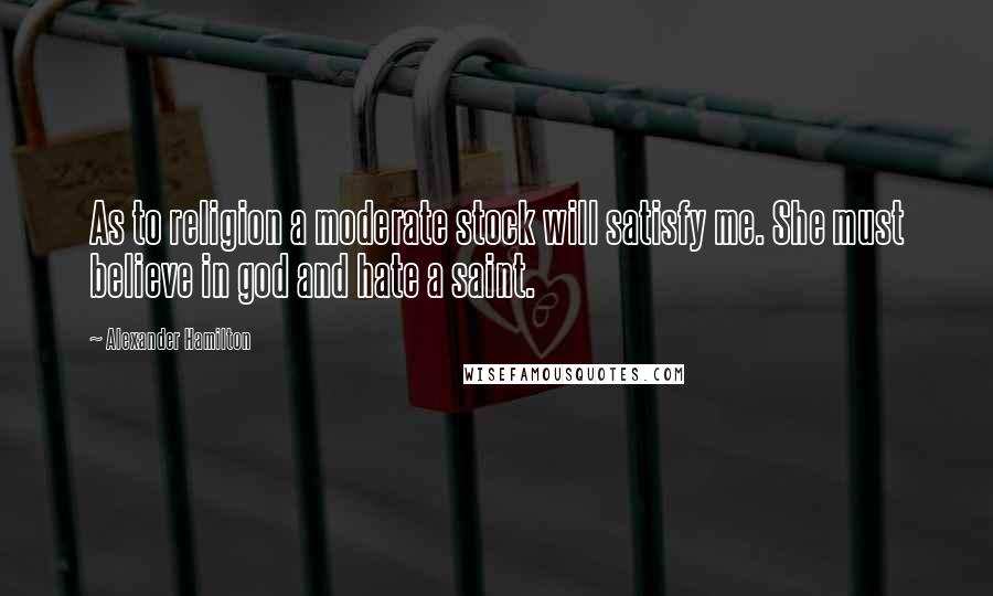 Alexander Hamilton Quotes: As to religion a moderate stock will satisfy me. She must believe in god and hate a saint.