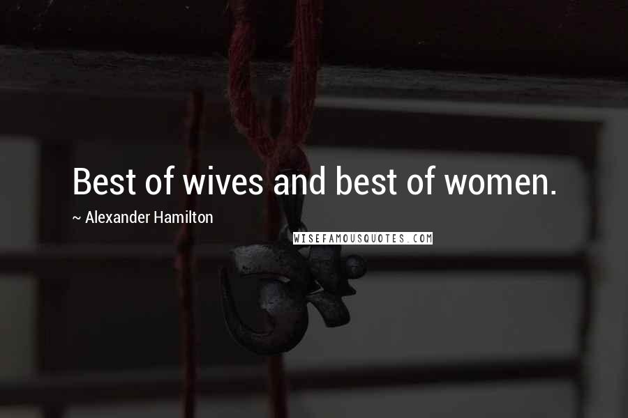 Alexander Hamilton Quotes: Best of wives and best of women.