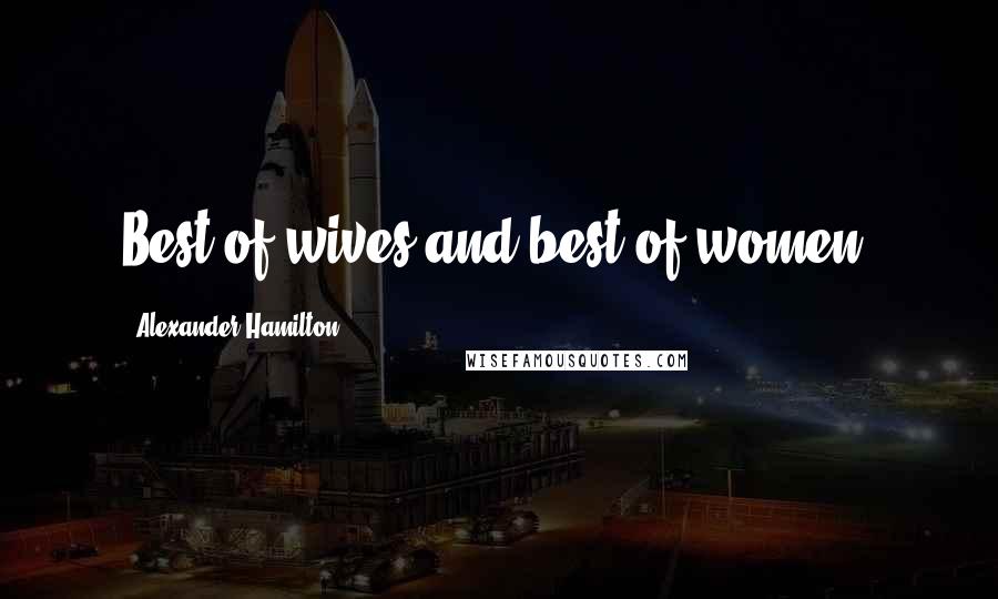 Alexander Hamilton Quotes: Best of wives and best of women.