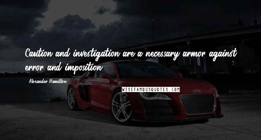 Alexander Hamilton Quotes: Caution and investigation are a necessary armor against error and imposition.