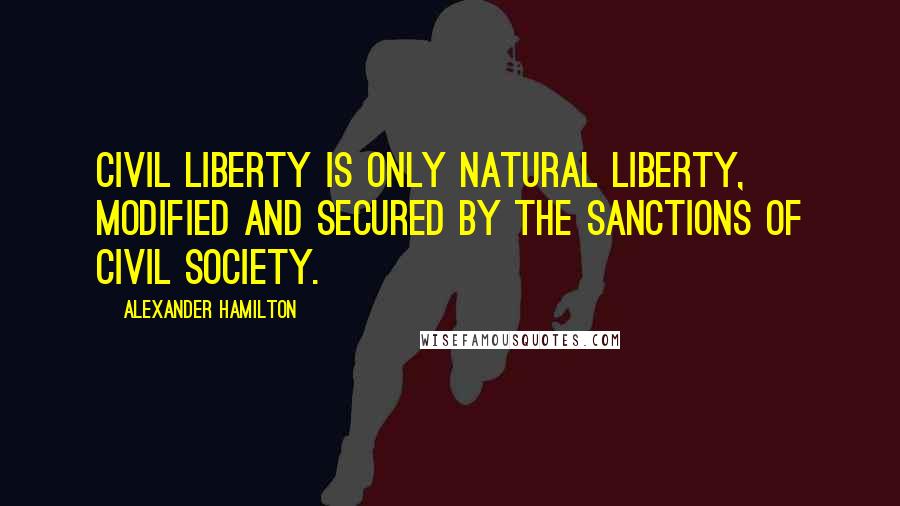 Alexander Hamilton Quotes: Civil liberty is only natural liberty, modified and secured by the sanctions of civil society.