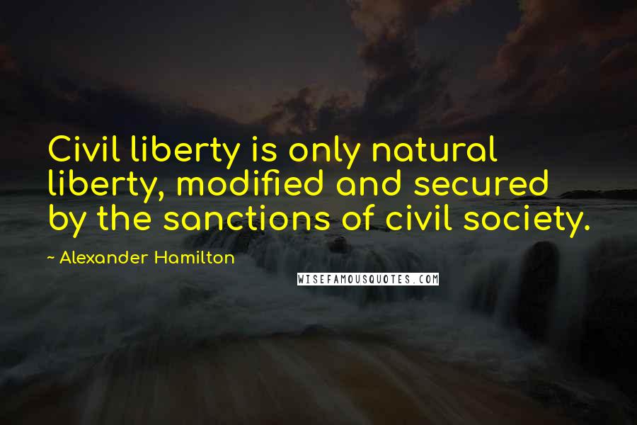 Alexander Hamilton Quotes: Civil liberty is only natural liberty, modified and secured by the sanctions of civil society.