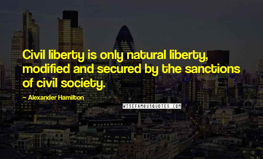 Alexander Hamilton Quotes: Civil liberty is only natural liberty, modified and secured by the sanctions of civil society.