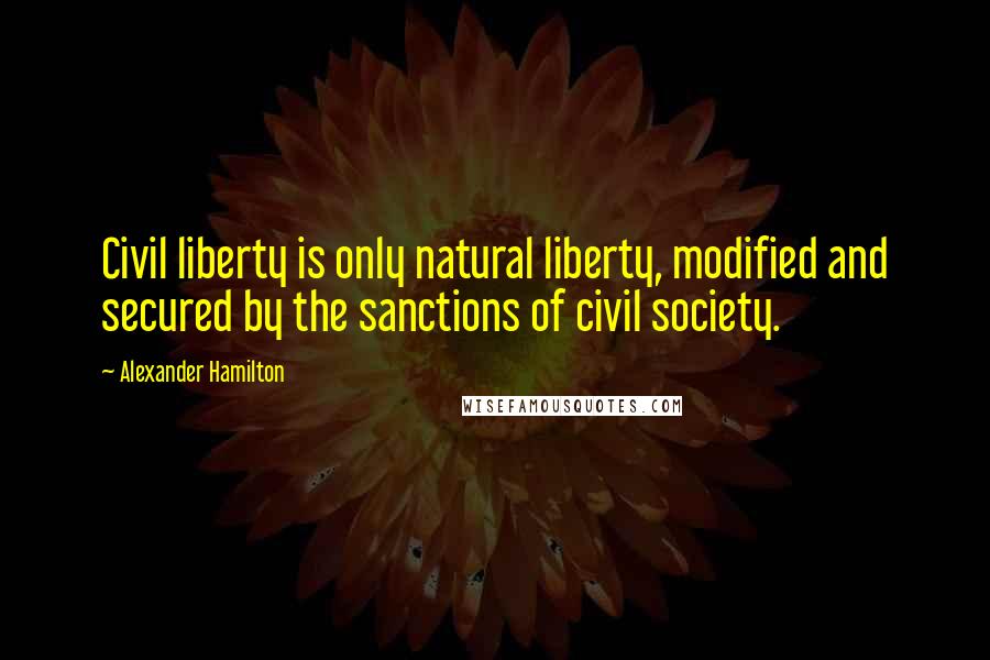 Alexander Hamilton Quotes: Civil liberty is only natural liberty, modified and secured by the sanctions of civil society.