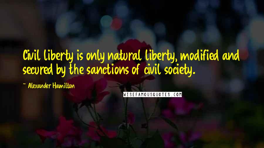 Alexander Hamilton Quotes: Civil liberty is only natural liberty, modified and secured by the sanctions of civil society.