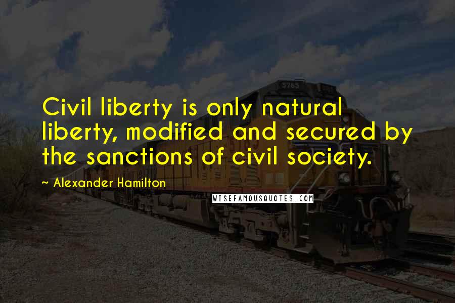 Alexander Hamilton Quotes: Civil liberty is only natural liberty, modified and secured by the sanctions of civil society.
