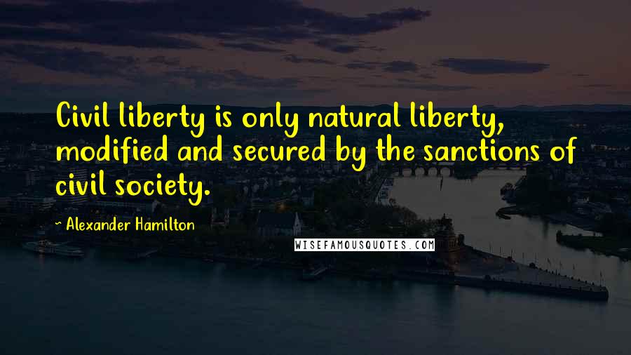 Alexander Hamilton Quotes: Civil liberty is only natural liberty, modified and secured by the sanctions of civil society.