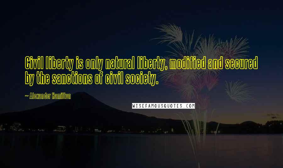 Alexander Hamilton Quotes: Civil liberty is only natural liberty, modified and secured by the sanctions of civil society.