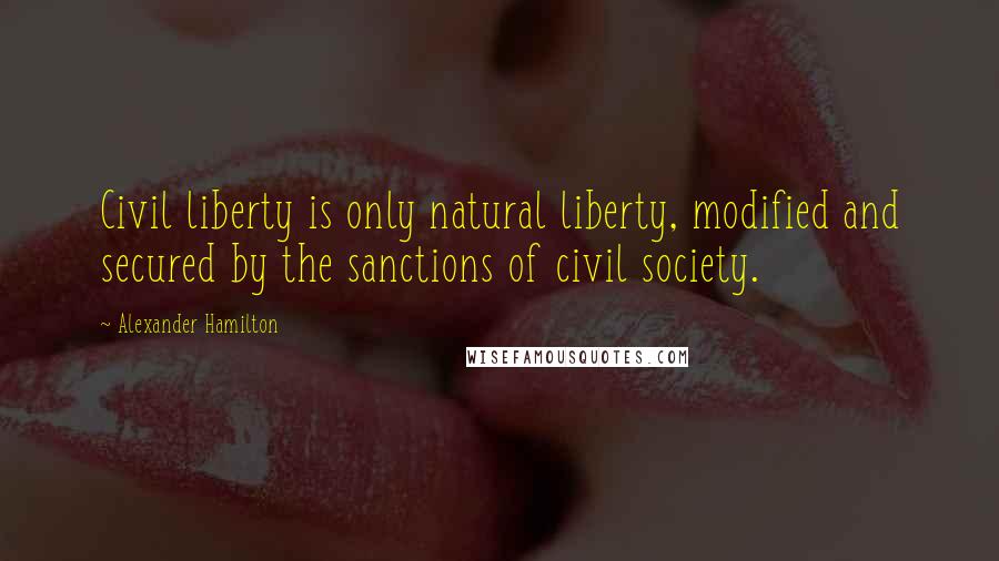 Alexander Hamilton Quotes: Civil liberty is only natural liberty, modified and secured by the sanctions of civil society.