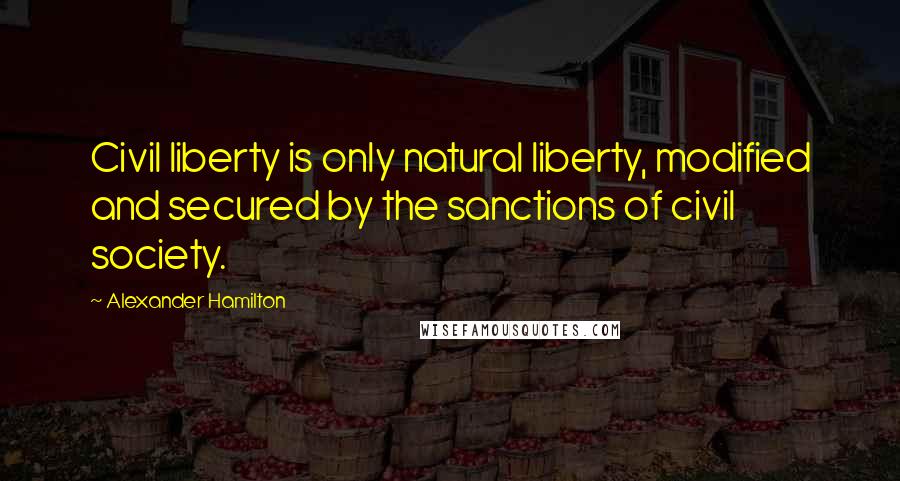 Alexander Hamilton Quotes: Civil liberty is only natural liberty, modified and secured by the sanctions of civil society.