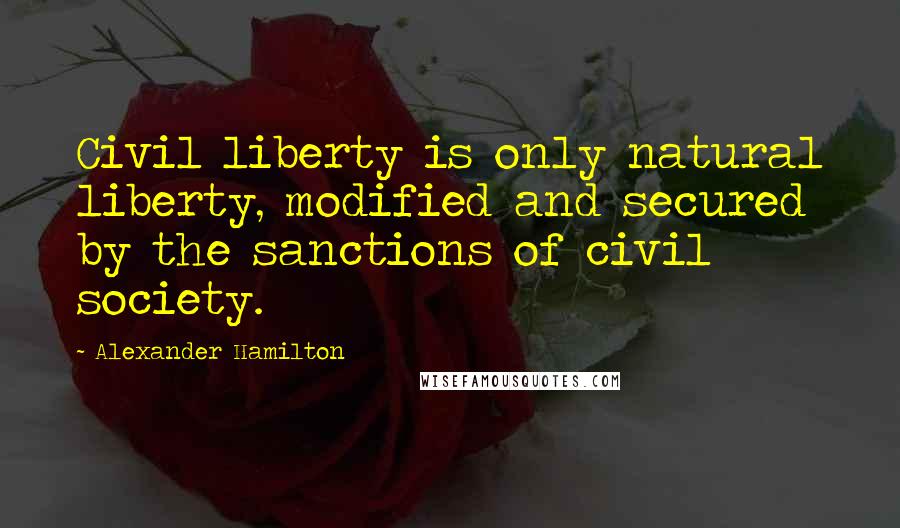 Alexander Hamilton Quotes: Civil liberty is only natural liberty, modified and secured by the sanctions of civil society.