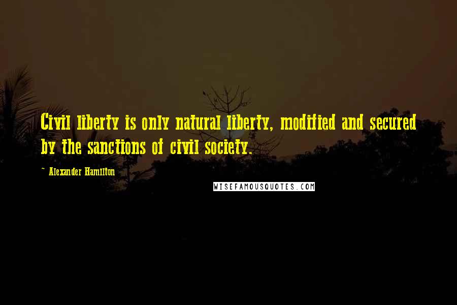 Alexander Hamilton Quotes: Civil liberty is only natural liberty, modified and secured by the sanctions of civil society.