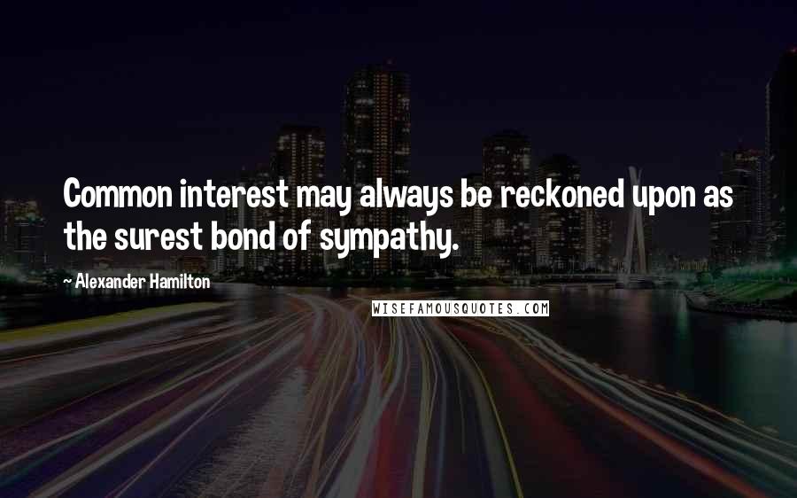 Alexander Hamilton Quotes: Common interest may always be reckoned upon as the surest bond of sympathy.