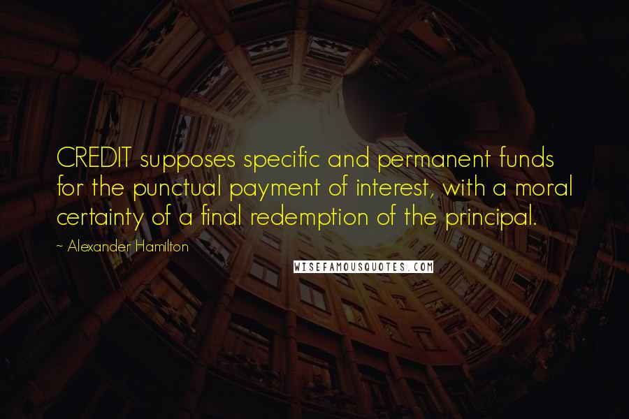 Alexander Hamilton Quotes: CREDIT supposes specific and permanent funds for the punctual payment of interest, with a moral certainty of a final redemption of the principal.