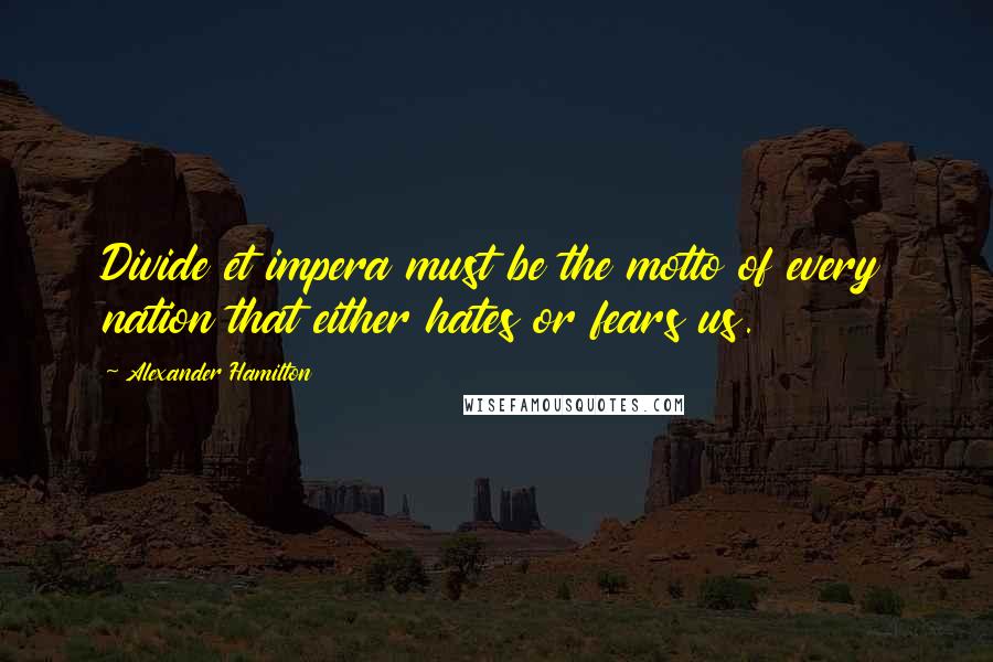 Alexander Hamilton Quotes: Divide et impera must be the motto of every nation that either hates or fears us.