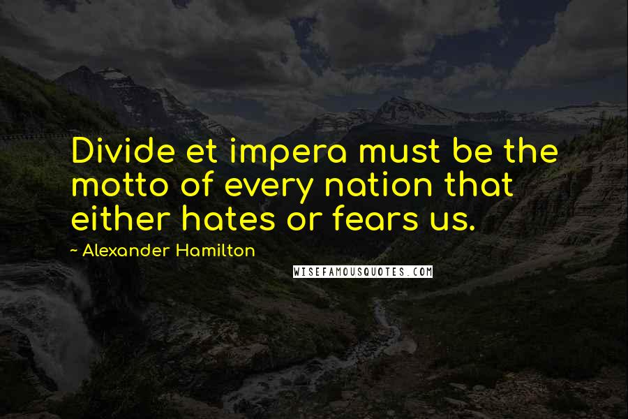 Alexander Hamilton Quotes: Divide et impera must be the motto of every nation that either hates or fears us.