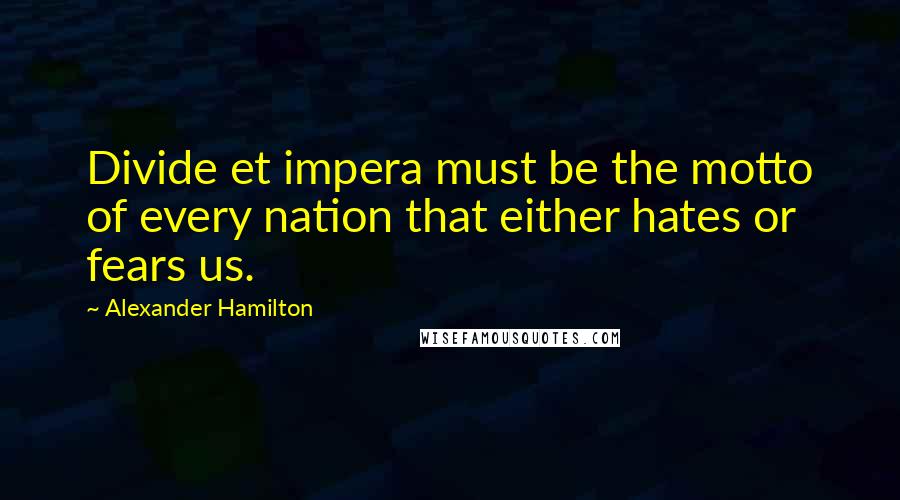 Alexander Hamilton Quotes: Divide et impera must be the motto of every nation that either hates or fears us.