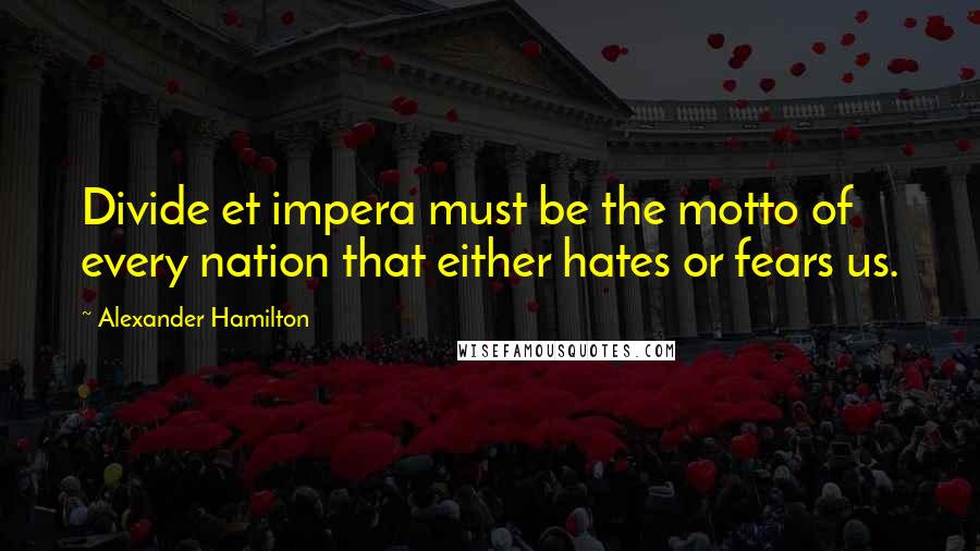Alexander Hamilton Quotes: Divide et impera must be the motto of every nation that either hates or fears us.