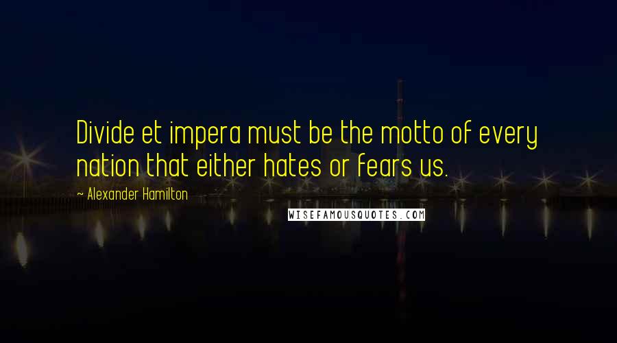 Alexander Hamilton Quotes: Divide et impera must be the motto of every nation that either hates or fears us.