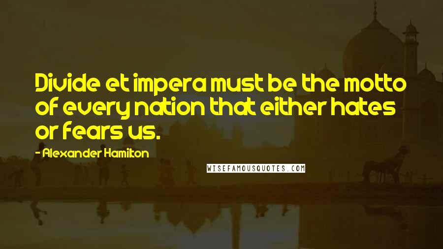 Alexander Hamilton Quotes: Divide et impera must be the motto of every nation that either hates or fears us.