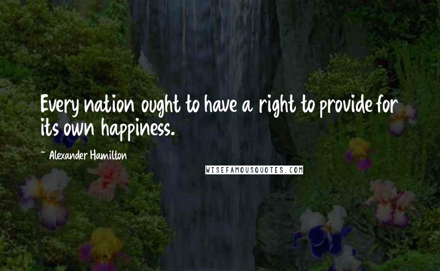 Alexander Hamilton Quotes: Every nation ought to have a right to provide for its own happiness.