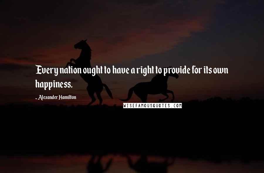 Alexander Hamilton Quotes: Every nation ought to have a right to provide for its own happiness.