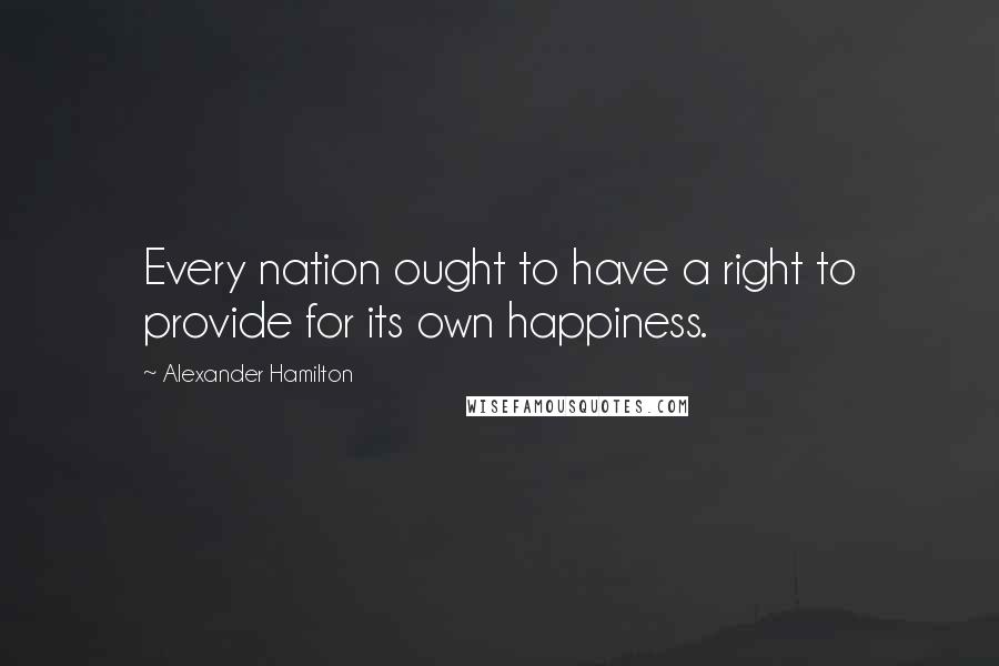 Alexander Hamilton Quotes: Every nation ought to have a right to provide for its own happiness.