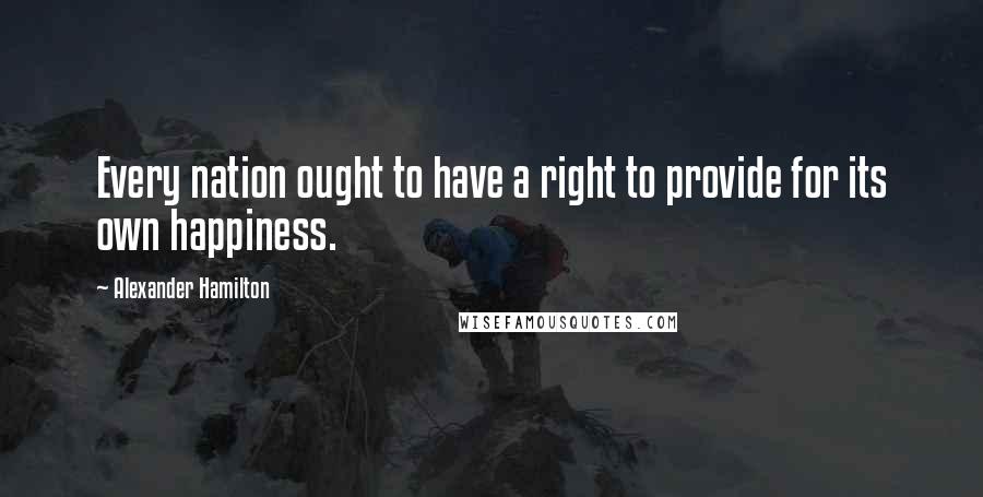 Alexander Hamilton Quotes: Every nation ought to have a right to provide for its own happiness.