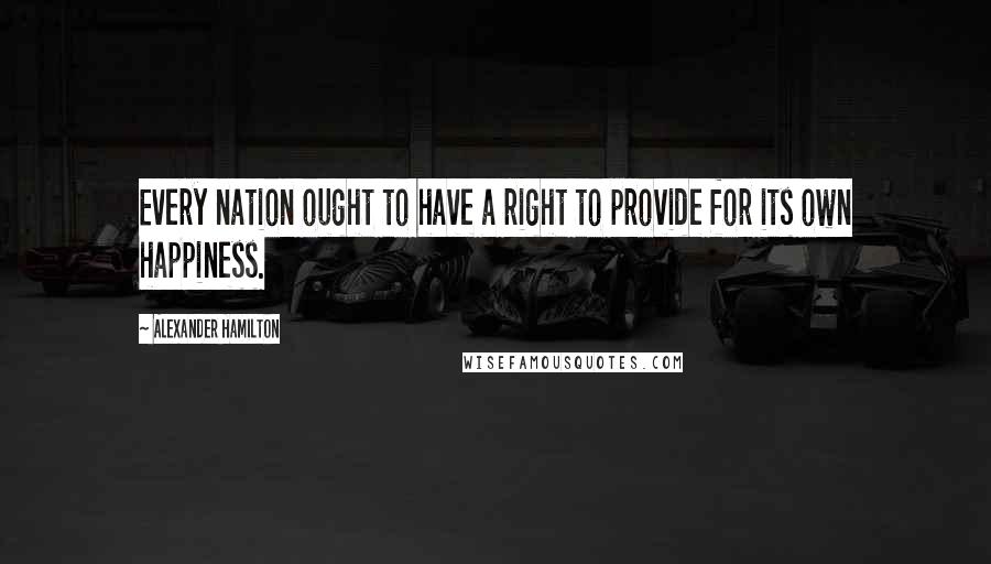 Alexander Hamilton Quotes: Every nation ought to have a right to provide for its own happiness.