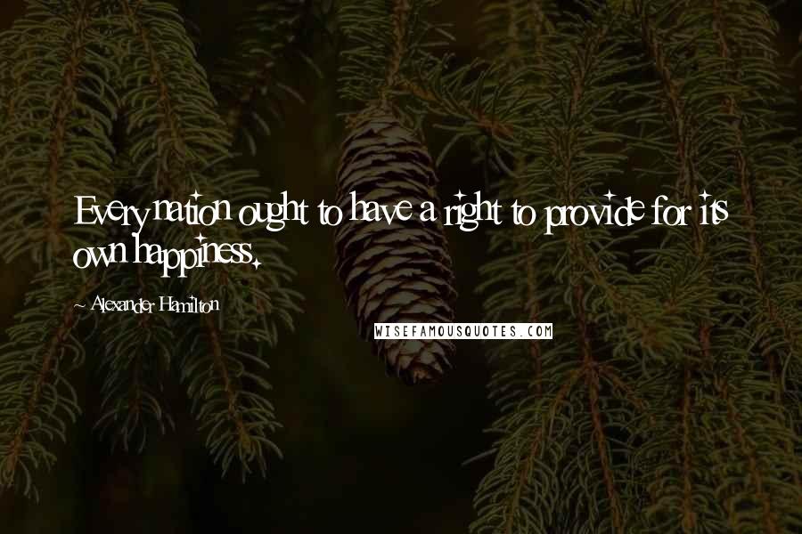 Alexander Hamilton Quotes: Every nation ought to have a right to provide for its own happiness.