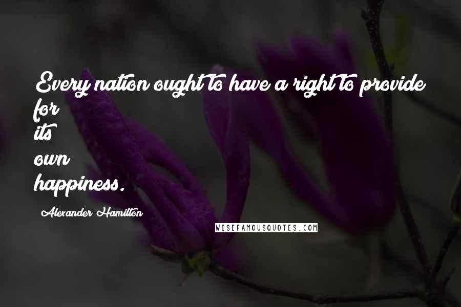 Alexander Hamilton Quotes: Every nation ought to have a right to provide for its own happiness.