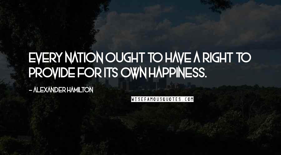 Alexander Hamilton Quotes: Every nation ought to have a right to provide for its own happiness.