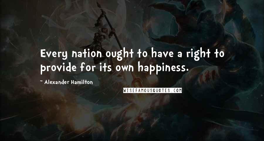 Alexander Hamilton Quotes: Every nation ought to have a right to provide for its own happiness.