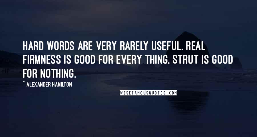 Alexander Hamilton Quotes: Hard words are very rarely useful. Real firmness is good for every thing. Strut is good for nothing.