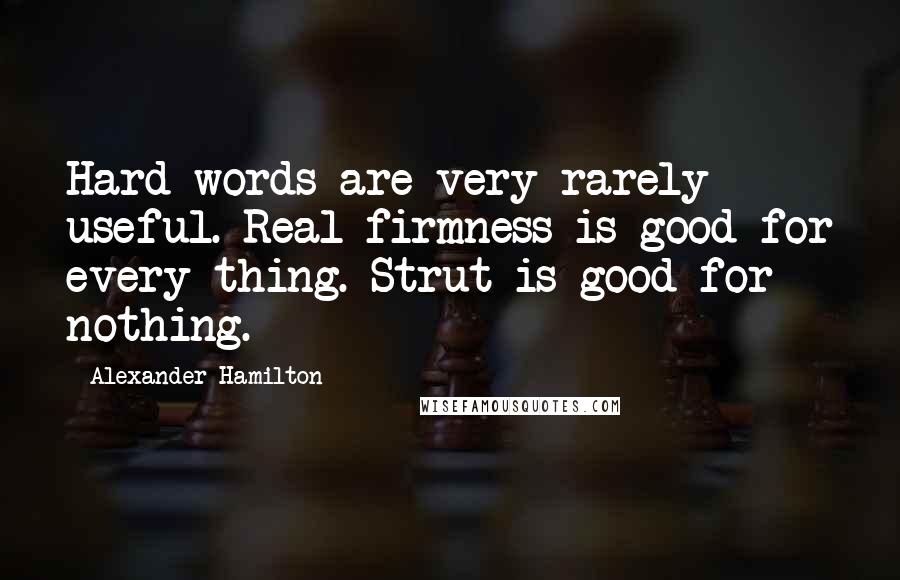 Alexander Hamilton Quotes: Hard words are very rarely useful. Real firmness is good for every thing. Strut is good for nothing.