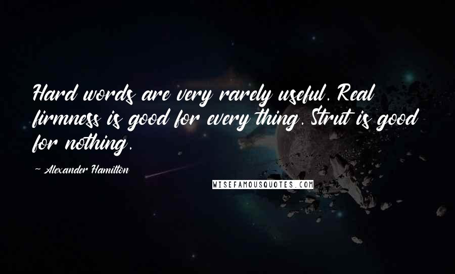 Alexander Hamilton Quotes: Hard words are very rarely useful. Real firmness is good for every thing. Strut is good for nothing.