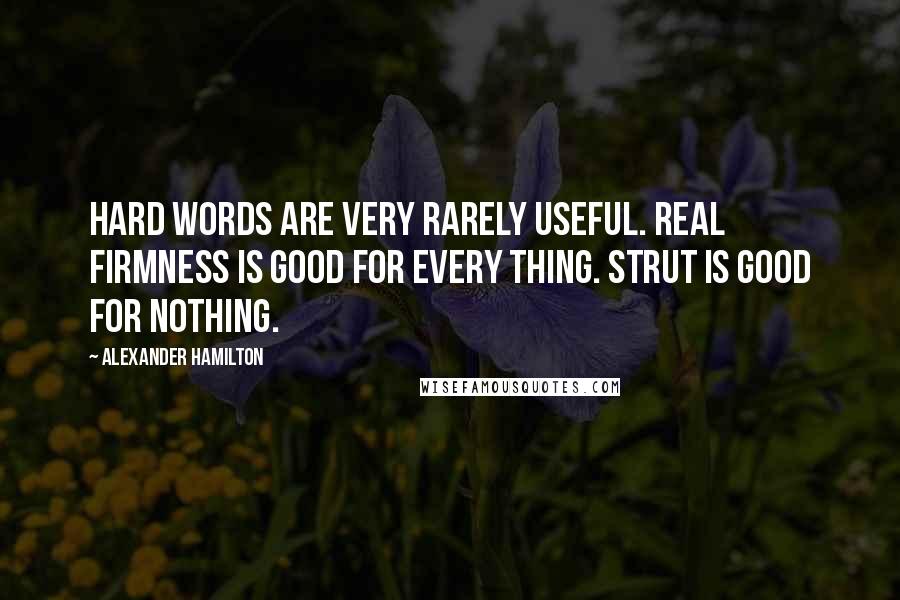 Alexander Hamilton Quotes: Hard words are very rarely useful. Real firmness is good for every thing. Strut is good for nothing.