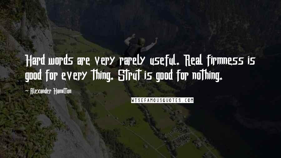 Alexander Hamilton Quotes: Hard words are very rarely useful. Real firmness is good for every thing. Strut is good for nothing.