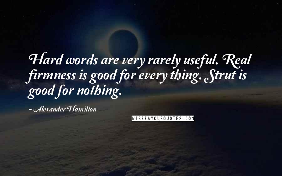 Alexander Hamilton Quotes: Hard words are very rarely useful. Real firmness is good for every thing. Strut is good for nothing.