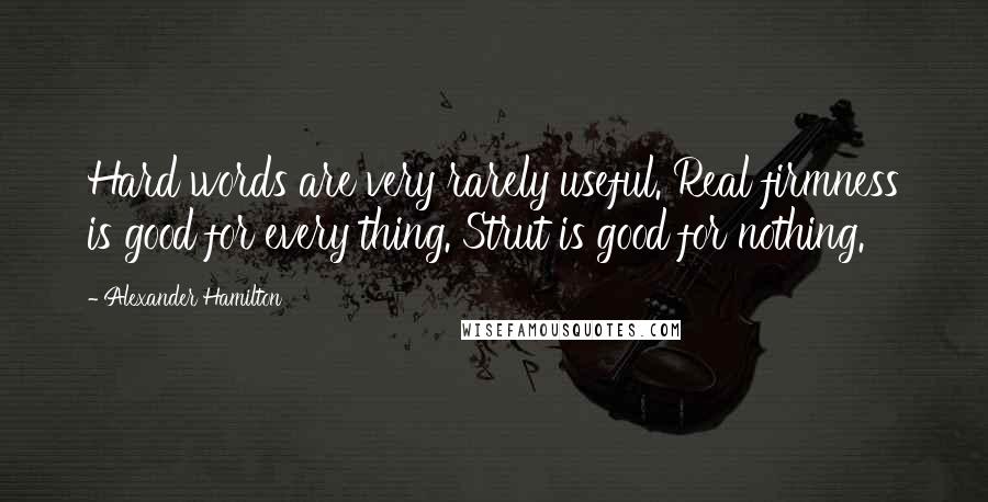 Alexander Hamilton Quotes: Hard words are very rarely useful. Real firmness is good for every thing. Strut is good for nothing.