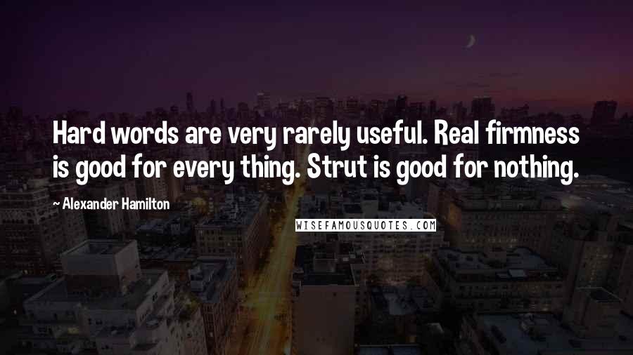Alexander Hamilton Quotes: Hard words are very rarely useful. Real firmness is good for every thing. Strut is good for nothing.