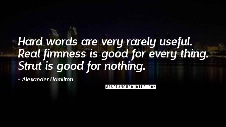 Alexander Hamilton Quotes: Hard words are very rarely useful. Real firmness is good for every thing. Strut is good for nothing.