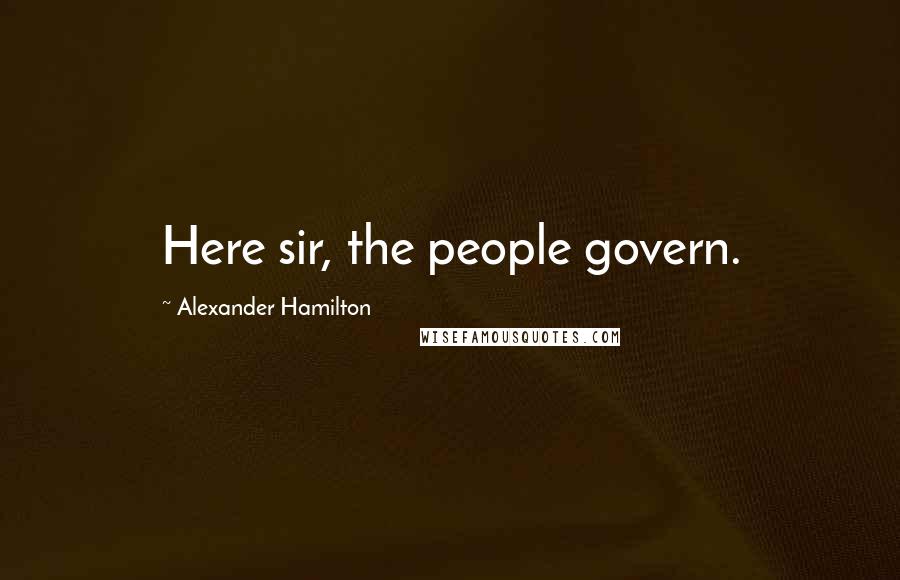 Alexander Hamilton Quotes: Here sir, the people govern.