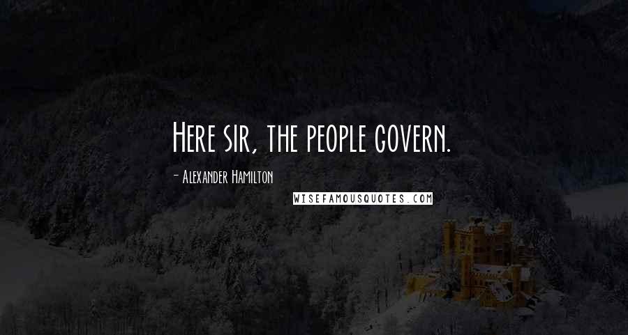 Alexander Hamilton Quotes: Here sir, the people govern.