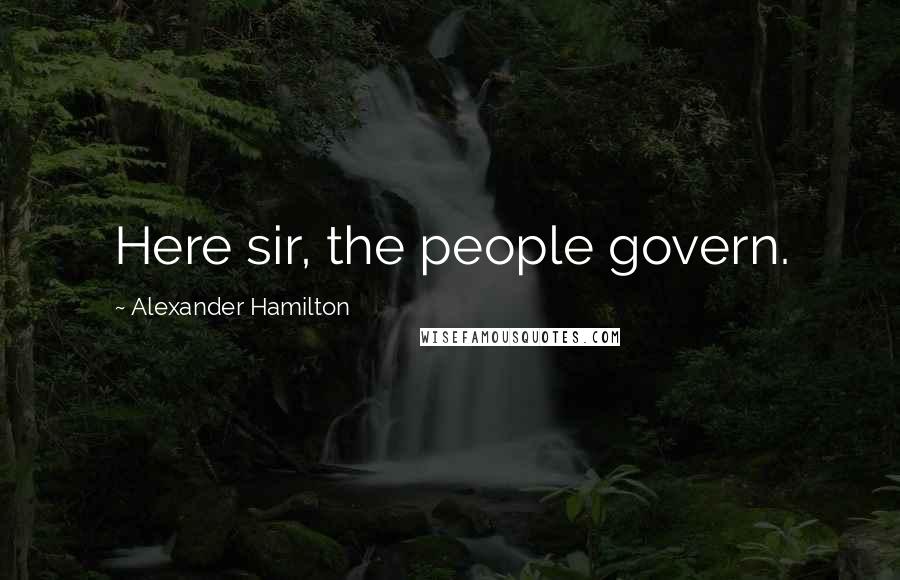 Alexander Hamilton Quotes: Here sir, the people govern.