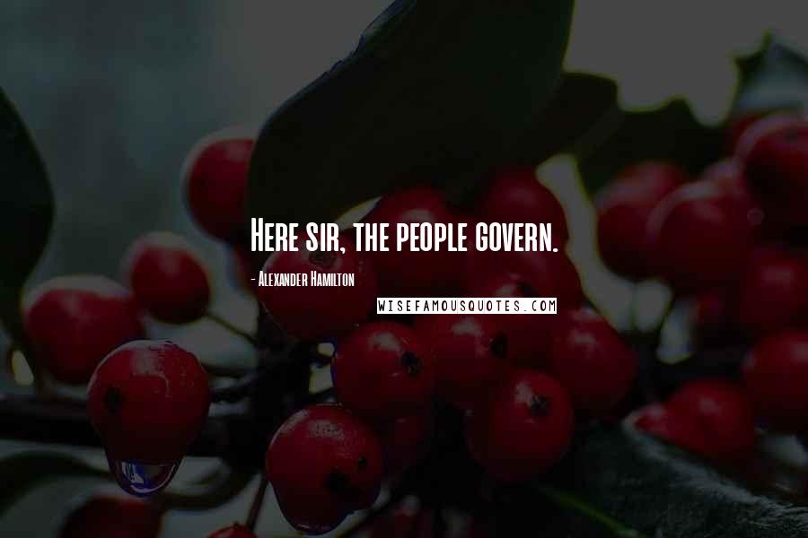 Alexander Hamilton Quotes: Here sir, the people govern.