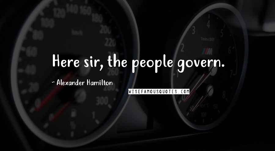 Alexander Hamilton Quotes: Here sir, the people govern.
