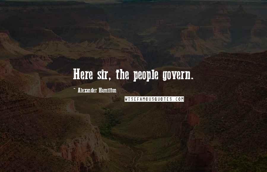 Alexander Hamilton Quotes: Here sir, the people govern.